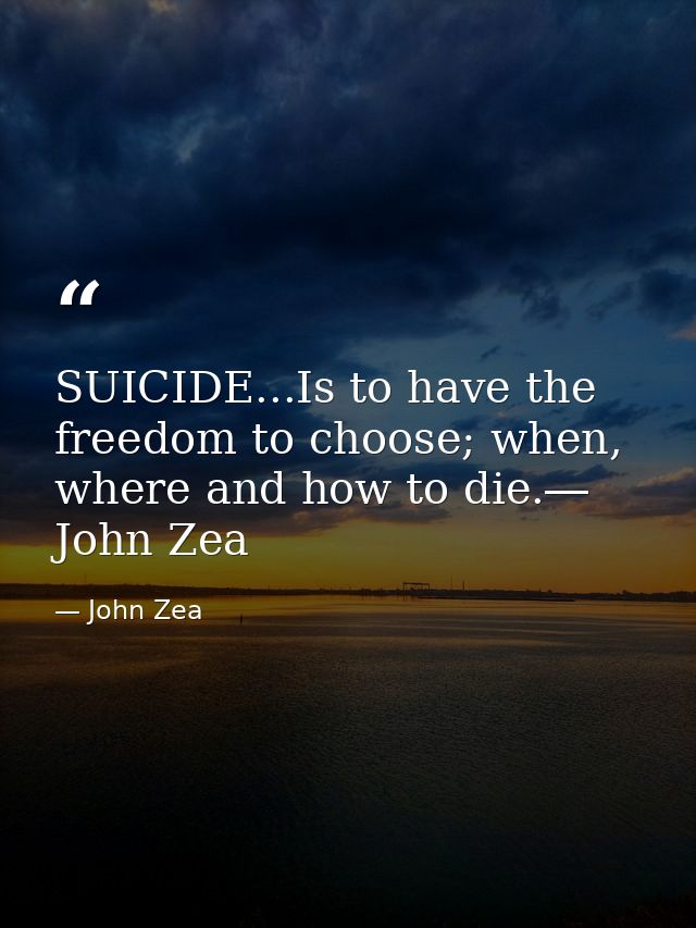 SUICIDE...Is to have the freedom to choose; when, where and how to die.― John Zea — John Zea