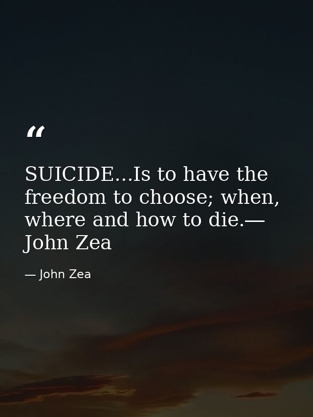 SUICIDE...Is to have the freedom to choose; when, where and how to die.― John Zea — John Zea