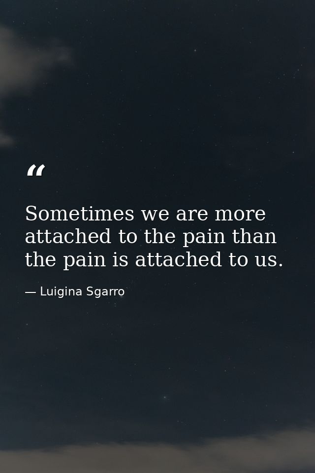 Sometimes we are more attached to the pain than the pain is attached to us. — Luigina Sgarro