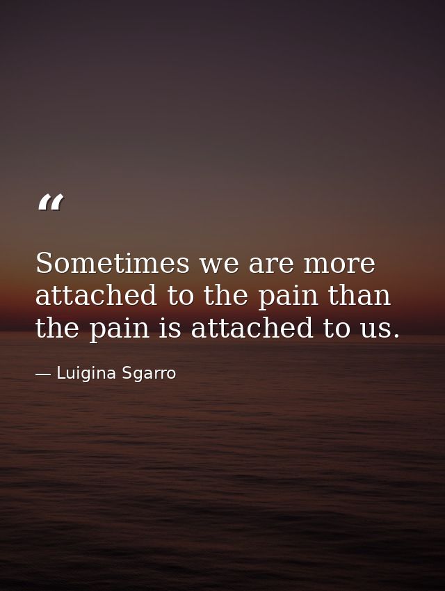 Sometimes we are more attached to the pain than the pain is attached to us. — Luigina Sgarro