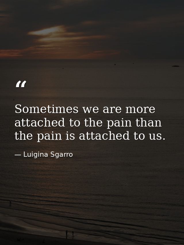 Sometimes we are more attached to the pain than the pain is attached to us. — Luigina Sgarro