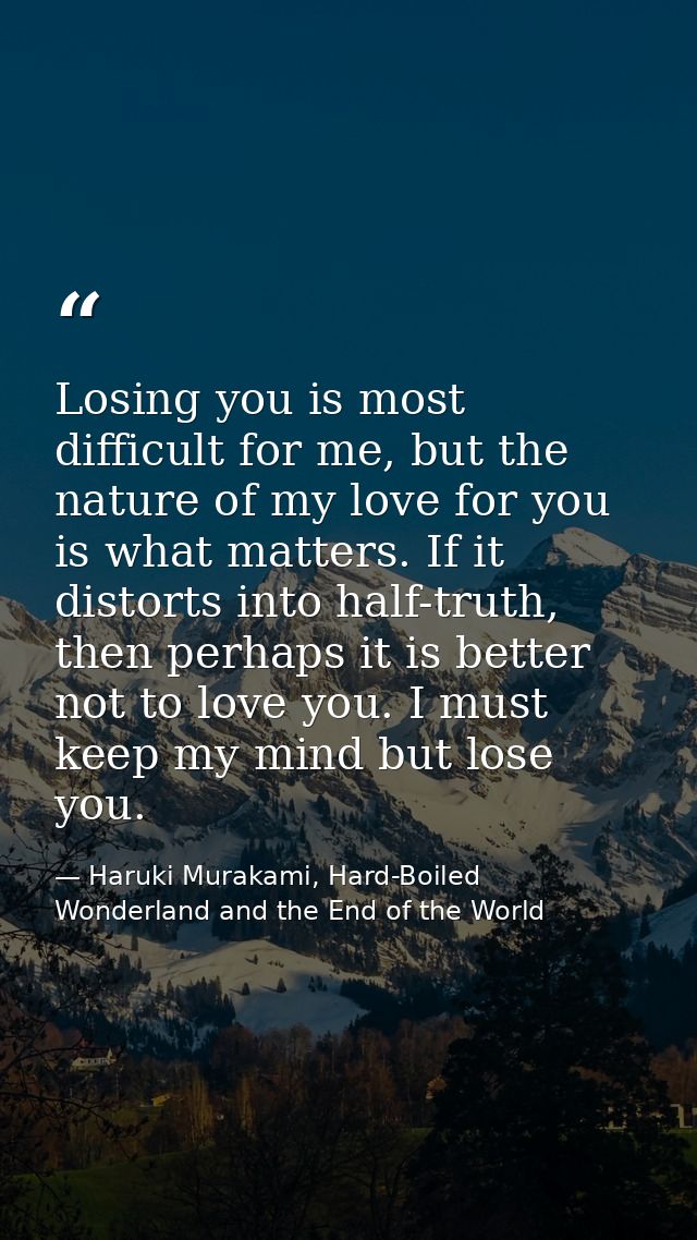 Losing you is most difficult for me, but the nature of my love for you is what matters. If it distorts into half-truth,  — Haruki Murakami, Hard-Boiled Wonderland and the End of the World