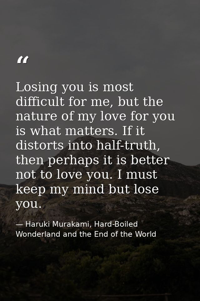 Losing you is most difficult for me, but the nature of my love for you is what matters. If it distorts into half-truth,  — Haruki Murakami, Hard-Boiled Wonderland and the End of the World