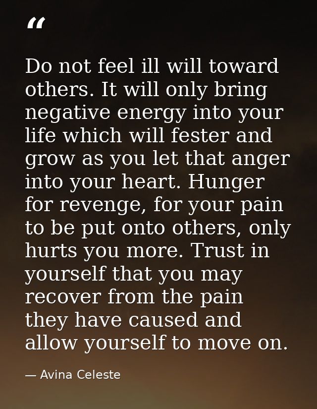 Do not feel ill will toward others. It will only bring negative energy into your life which will fester and grow as you  — Avina Celeste