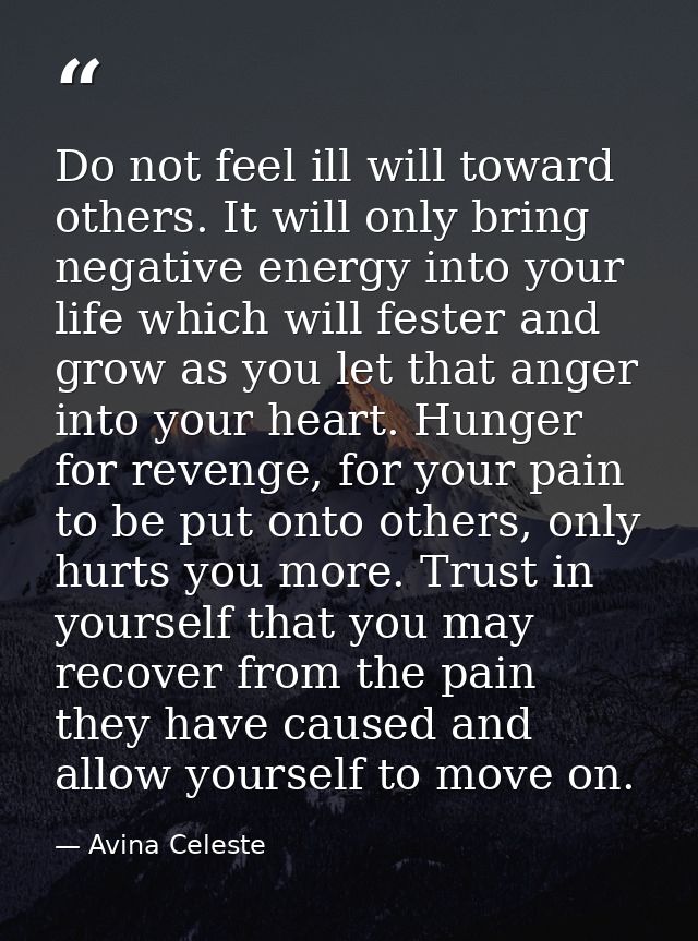 Do not feel ill will toward others. It will only bring negative energy into your life which will fester and grow as you  — Avina Celeste