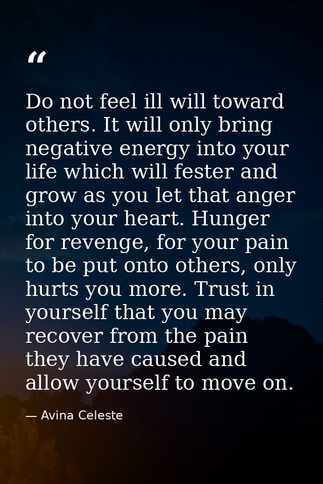 Do not feel ill will toward others. It will only bring negative energy into your life which will fester and grow as you  — Avina Celeste