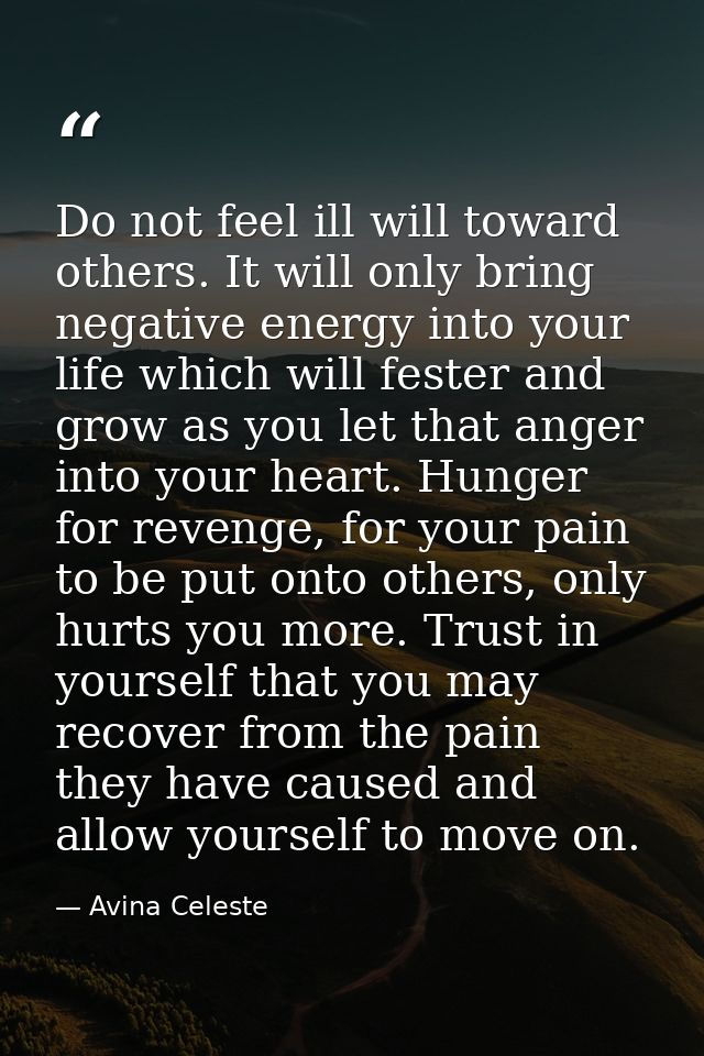 Do not feel ill will toward others. It will only bring negative energy into your life which will fester and grow as you  — Avina Celeste