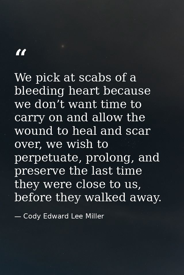 We pick at scabs of a bleeding heart because we don’t want time to carry on and allow the wound to heal and scar over, w — Cody Edward Lee Miller
