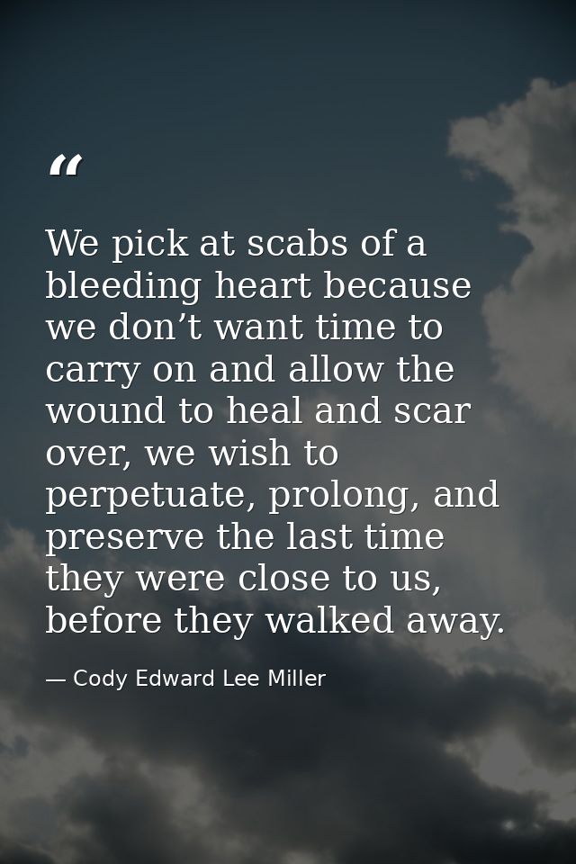 We pick at scabs of a bleeding heart because we don’t want time to carry on and allow the wound to heal and scar over, w — Cody Edward Lee Miller