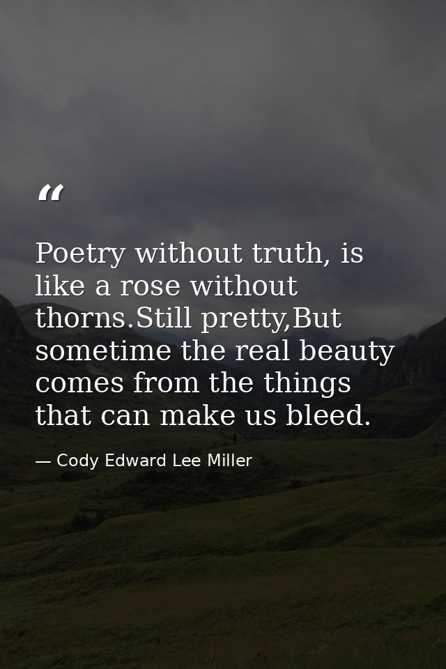 Poetry without truth, is like a rose without thorns.Still pretty,But sometime the real beauty comes from the things that — Cody Edward Lee Miller