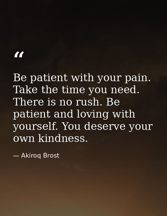 Be patient with your pain. Take the time you need. There is no rush. Be patient and loving with yourself. You deserve yo — Akiroq Brost