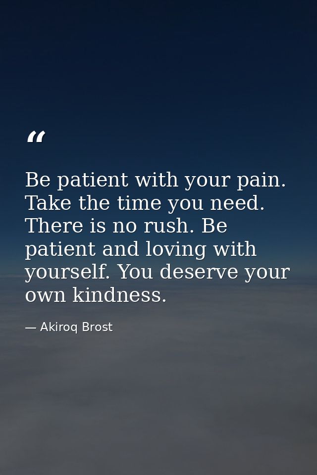 Be patient with your pain. Take the time you need. There is no rush. Be patient and loving with yourself. You deserve yo — Akiroq Brost