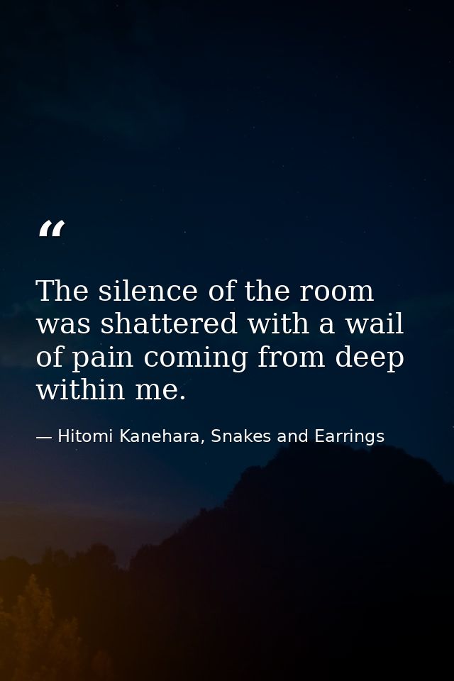 The silence of the room was shattered with a wail of pain coming from deep within me. — Hitomi Kanehara, Snakes and Earrings