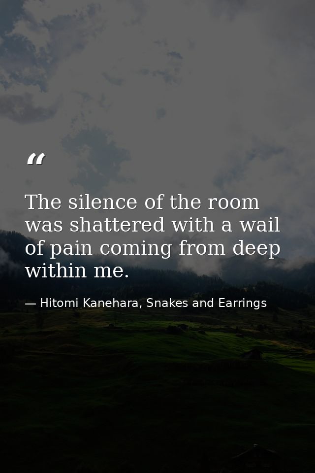 The silence of the room was shattered with a wail of pain coming from deep within me. — Hitomi Kanehara, Snakes and Earrings
