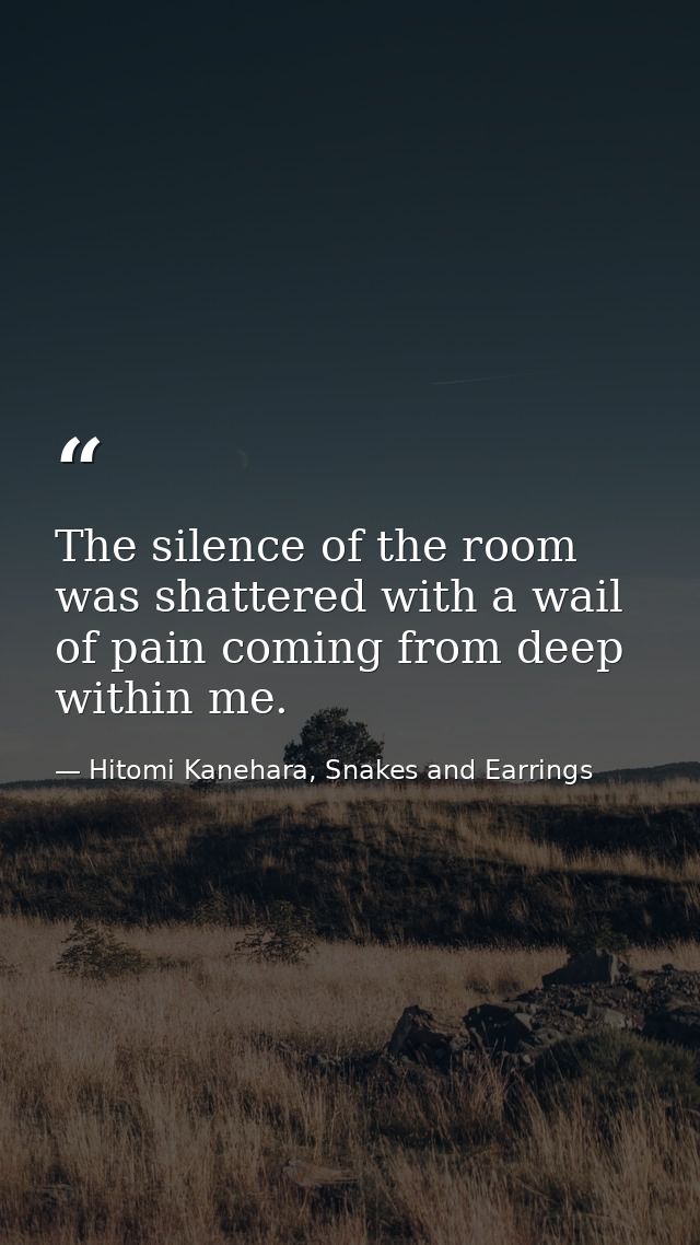 The silence of the room was shattered with a wail of pain coming from deep within me. — Hitomi Kanehara, Snakes and Earrings