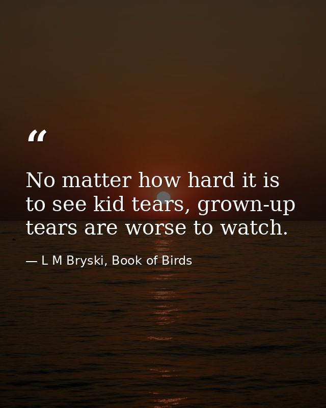 No matter how hard it is to see kid tears, grown-up tears are worse to watch. — L M Bryski, Book of Birds