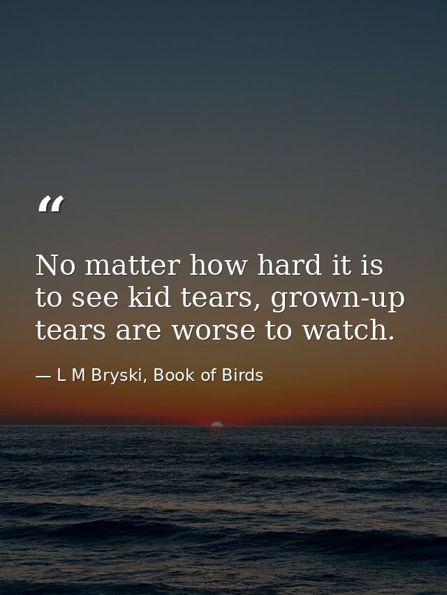 No matter how hard it is to see kid tears, grown-up tears are worse to watch. — L M Bryski, Book of Birds