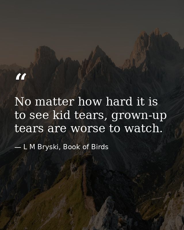 No matter how hard it is to see kid tears, grown-up tears are worse to watch. — L M Bryski, Book of Birds