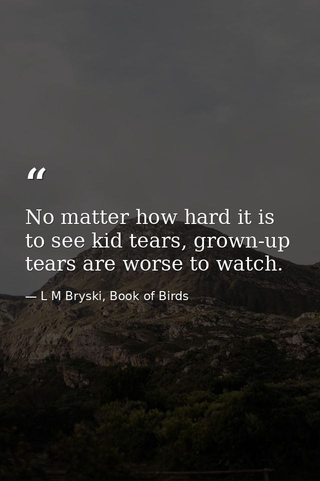 No matter how hard it is to see kid tears, grown-up tears are worse to watch. — L M Bryski, Book of Birds