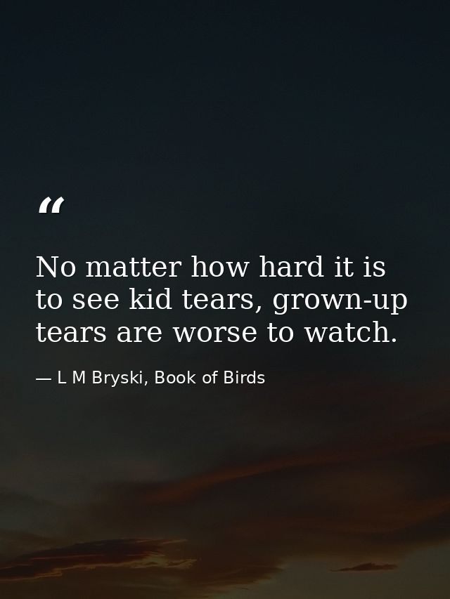 No matter how hard it is to see kid tears, grown-up tears are worse to watch. — L M Bryski, Book of Birds
