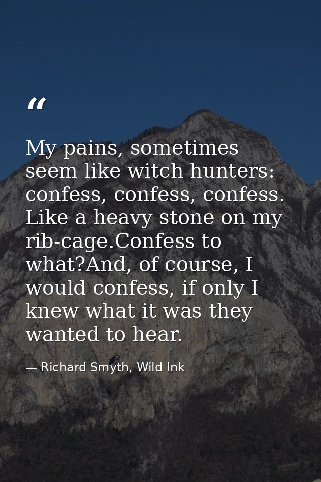 My pains, sometimes seem like witch hunters: confess, confess, confess. Like a heavy stone on my rib-cage.Confess to wha — Richard Smyth, Wild Ink