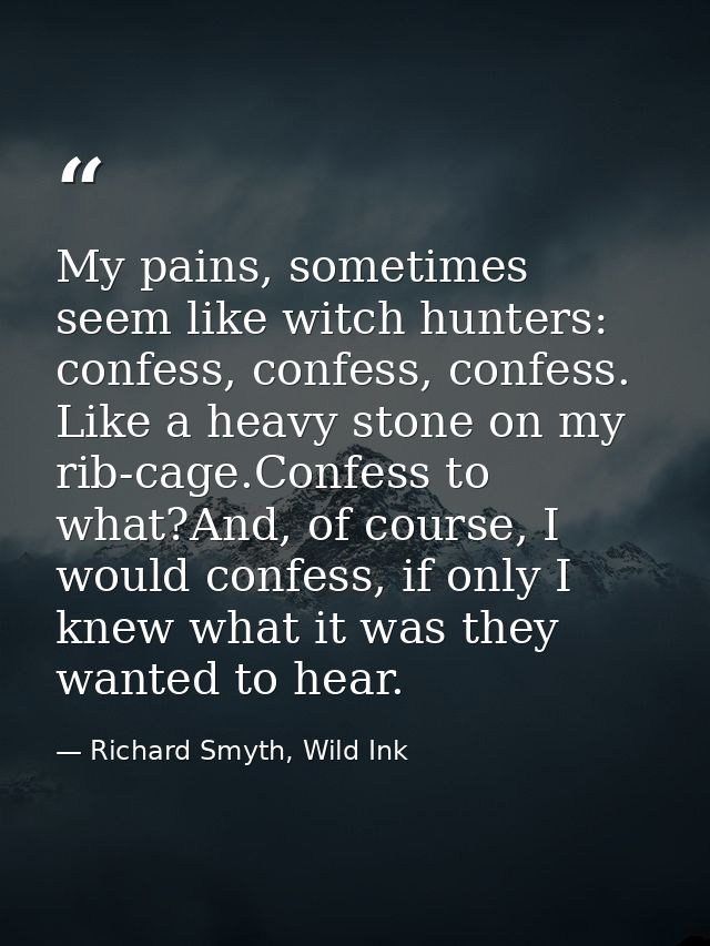 My pains, sometimes seem like witch hunters: confess, confess, confess. Like a heavy stone on my rib-cage.Confess to wha — Richard Smyth, Wild Ink