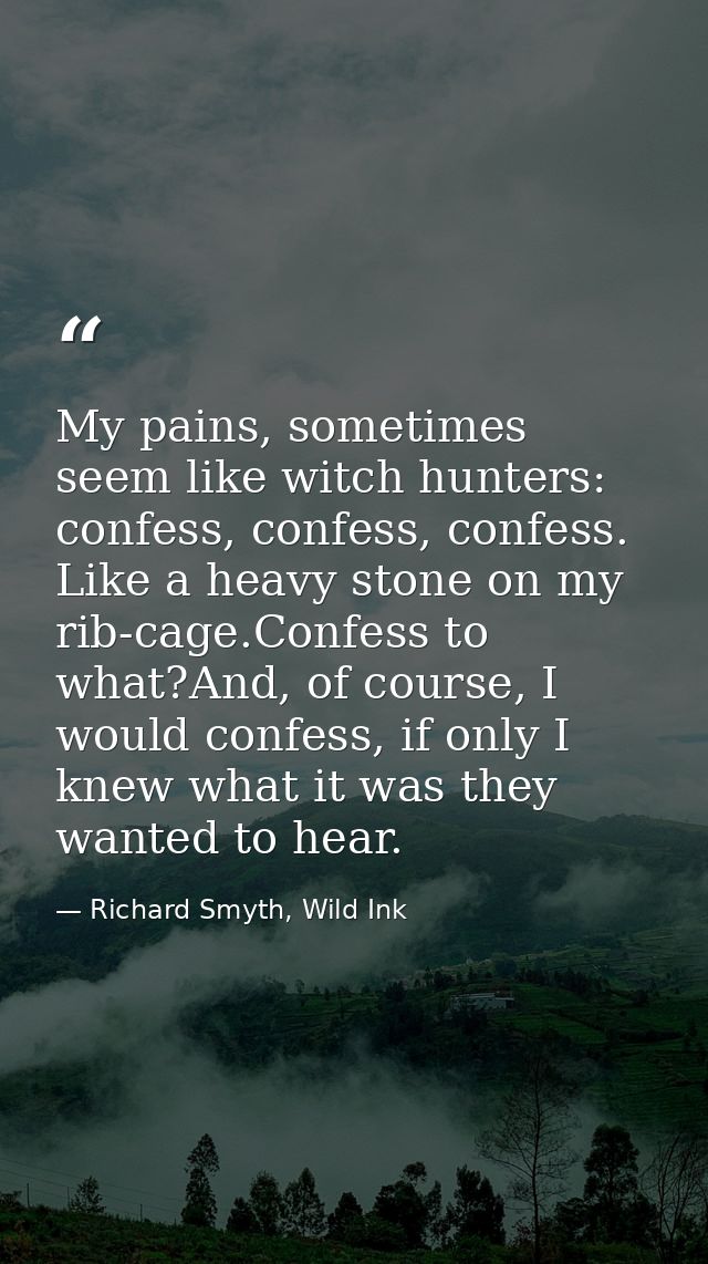 My pains, sometimes seem like witch hunters: confess, confess, confess. Like a heavy stone on my rib-cage.Confess to wha — Richard Smyth, Wild Ink