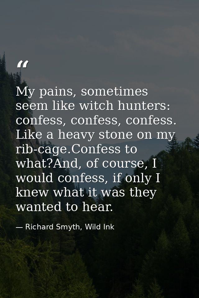 My pains, sometimes seem like witch hunters: confess, confess, confess. Like a heavy stone on my rib-cage.Confess to wha — Richard Smyth, Wild Ink