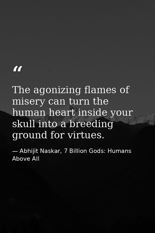 The agonizing flames of misery can turn the human heart inside your skull into a breeding ground for virtues. — Abhijit Naskar, 7 Billion Gods: Humans Above All