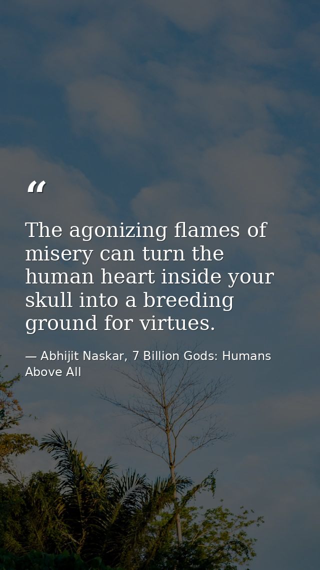 The agonizing flames of misery can turn the human heart inside your skull into a breeding ground for virtues. — Abhijit Naskar, 7 Billion Gods: Humans Above All