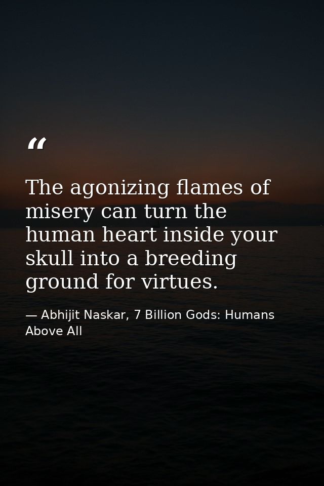 The agonizing flames of misery can turn the human heart inside your skull into a breeding ground for virtues. — Abhijit Naskar, 7 Billion Gods: Humans Above All