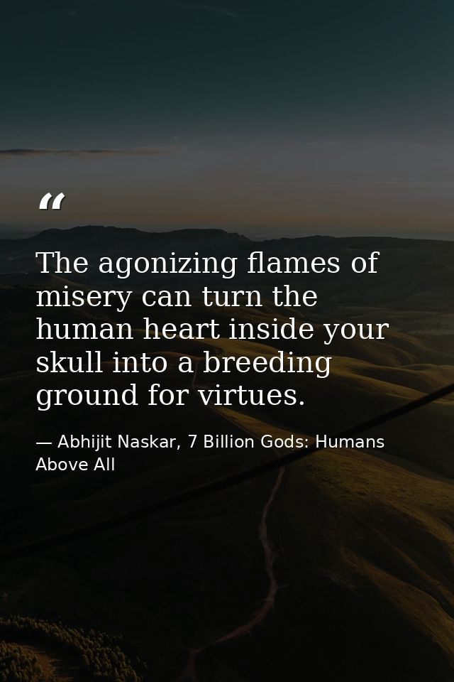 The agonizing flames of misery can turn the human heart inside your skull into a breeding ground for virtues. — Abhijit Naskar, 7 Billion Gods: Humans Above All