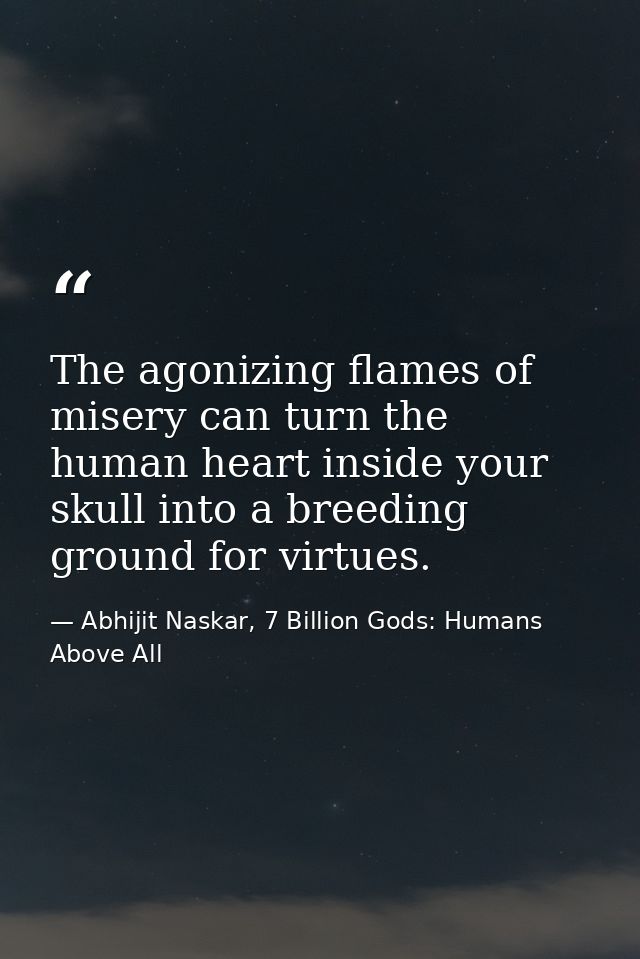 The agonizing flames of misery can turn the human heart inside your skull into a breeding ground for virtues. — Abhijit Naskar, 7 Billion Gods: Humans Above All