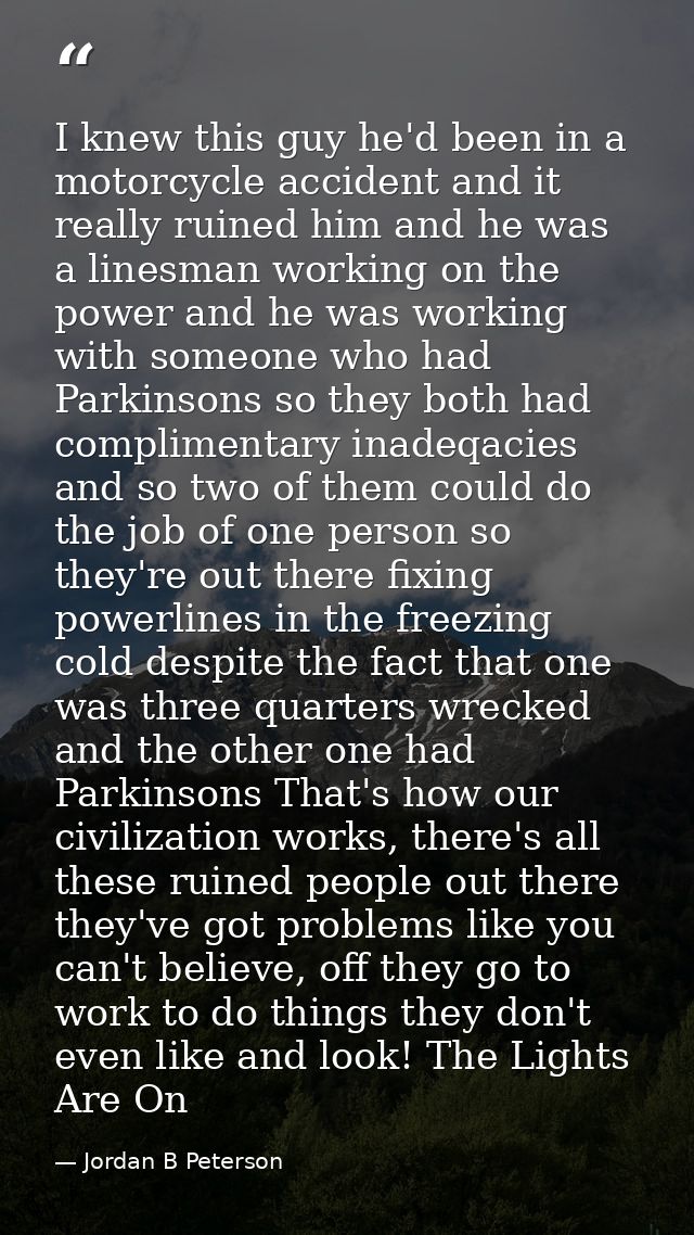 I knew this guy he'd been in a motorcycle accident and it really ruined him and he was a linesman working on the power a — Jordan B Peterson