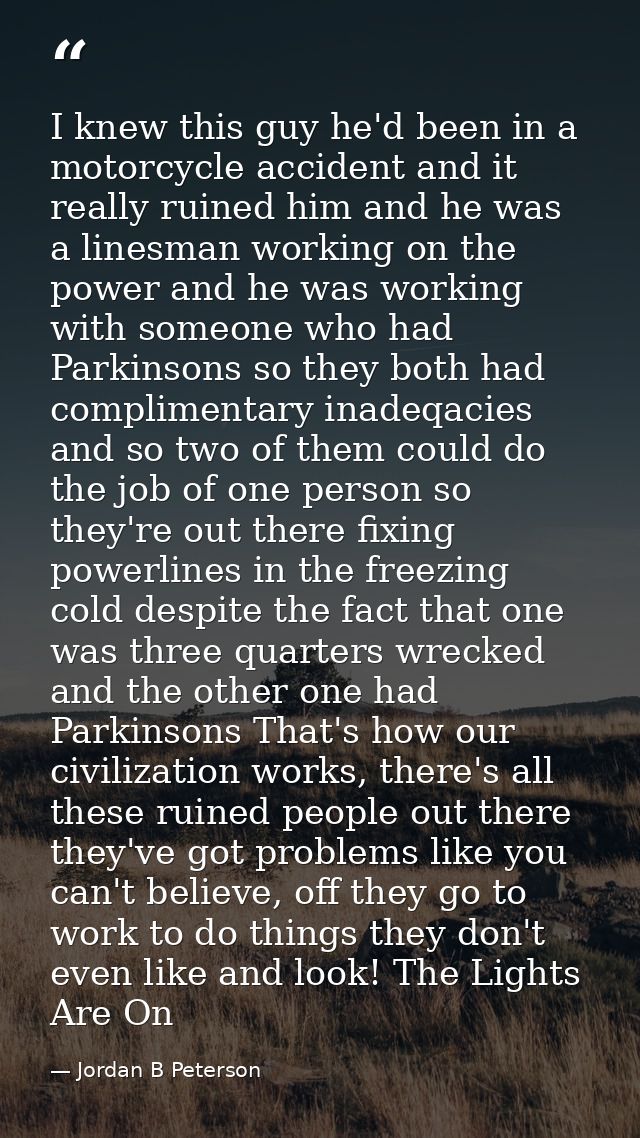 I knew this guy he'd been in a motorcycle accident and it really ruined him and he was a linesman working on the power a — Jordan B Peterson