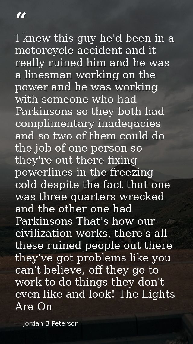 I knew this guy he'd been in a motorcycle accident and it really ruined him and he was a linesman working on the power a — Jordan B Peterson