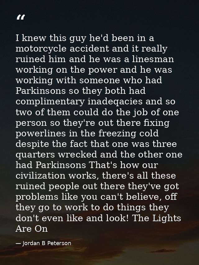I knew this guy he'd been in a motorcycle accident and it really ruined him and he was a linesman working on the power a — Jordan B Peterson