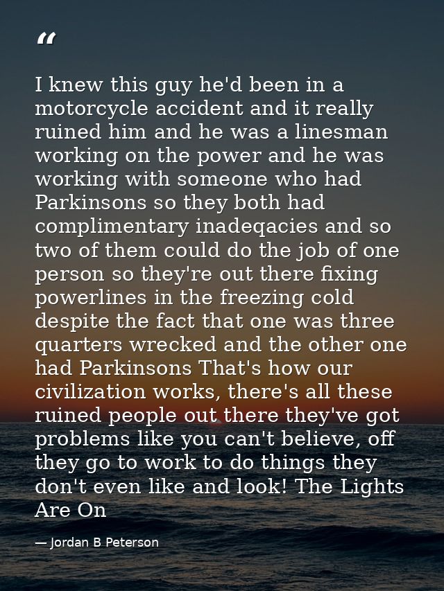 I knew this guy he'd been in a motorcycle accident and it really ruined him and he was a linesman working on the power a — Jordan B Peterson