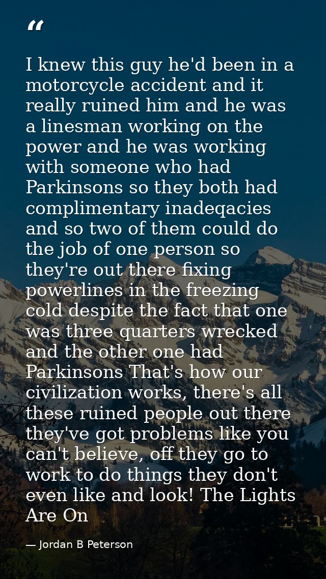 I knew this guy he'd been in a motorcycle accident and it really ruined him and he was a linesman working on the power a — Jordan B Peterson