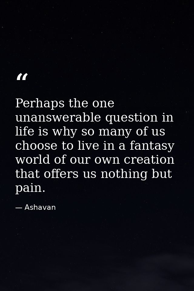 Perhaps the one unanswerable question in life is why so many of us choose to live in a fantasy world of our own creation — Ashavan