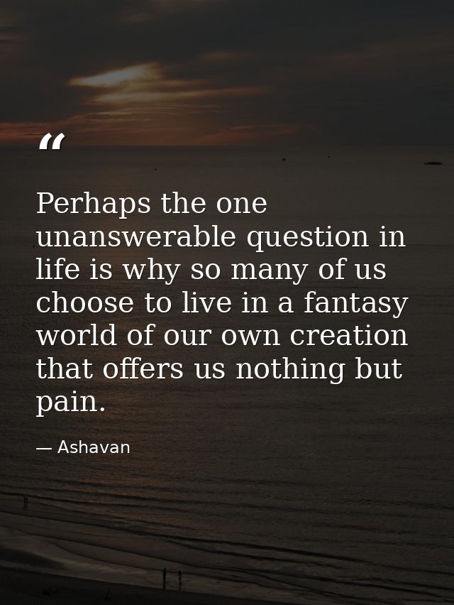 Perhaps the one unanswerable question in life is why so many of us choose to live in a fantasy world of our own creation — Ashavan