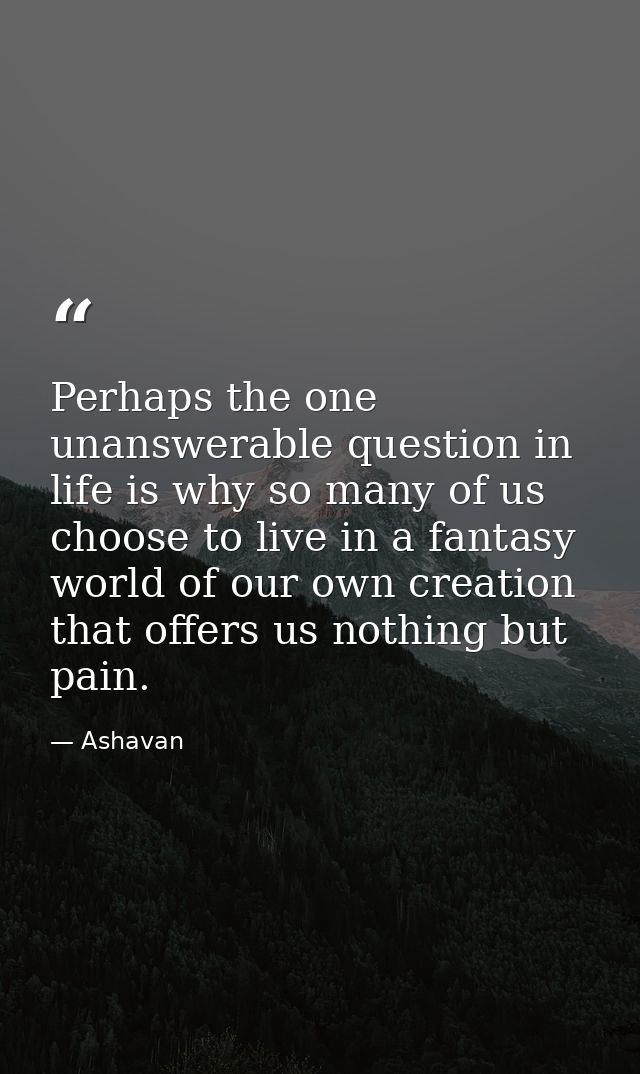 Perhaps the one unanswerable question in life is why so many of us choose to live in a fantasy world of our own creation — Ashavan