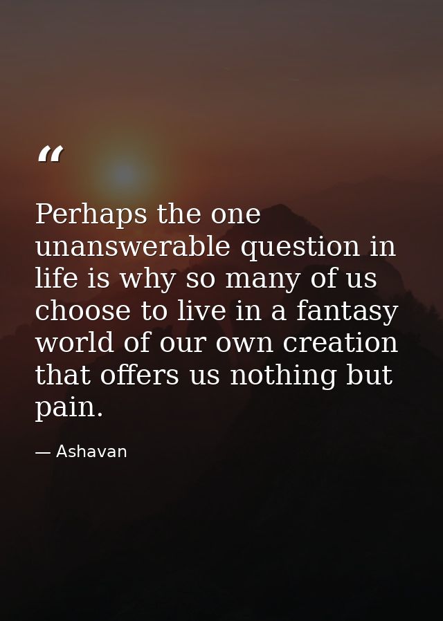 Perhaps the one unanswerable question in life is why so many of us choose to live in a fantasy world of our own creation — Ashavan