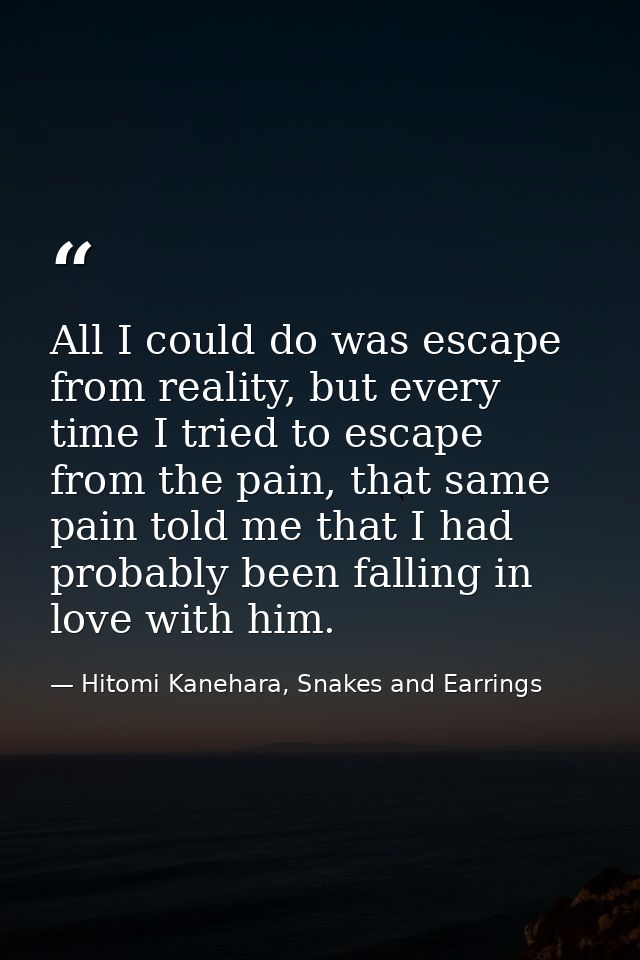 All I could do was escape from reality, but every time I tried to escape from the pain, that same pain told me that I ha — Hitomi Kanehara, Snakes and Earrings