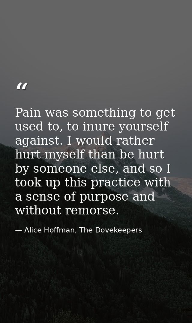 Pain was something to get used to, to inure yourself against. I would rather hurt myself than be hurt by someone else, a — Alice Hoffman, The Dovekeepers