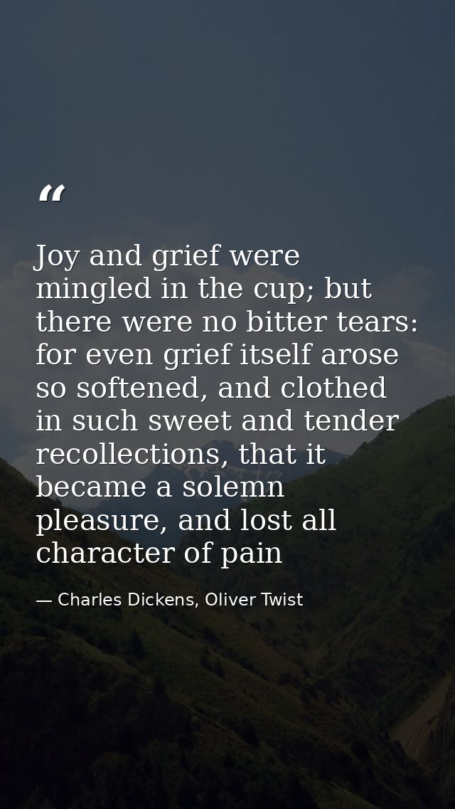 Joy and grief were mingled in the cup; but there were no bitter tears: for even grief itself arose so softened, and clot — Charles Dickens, Oliver Twist