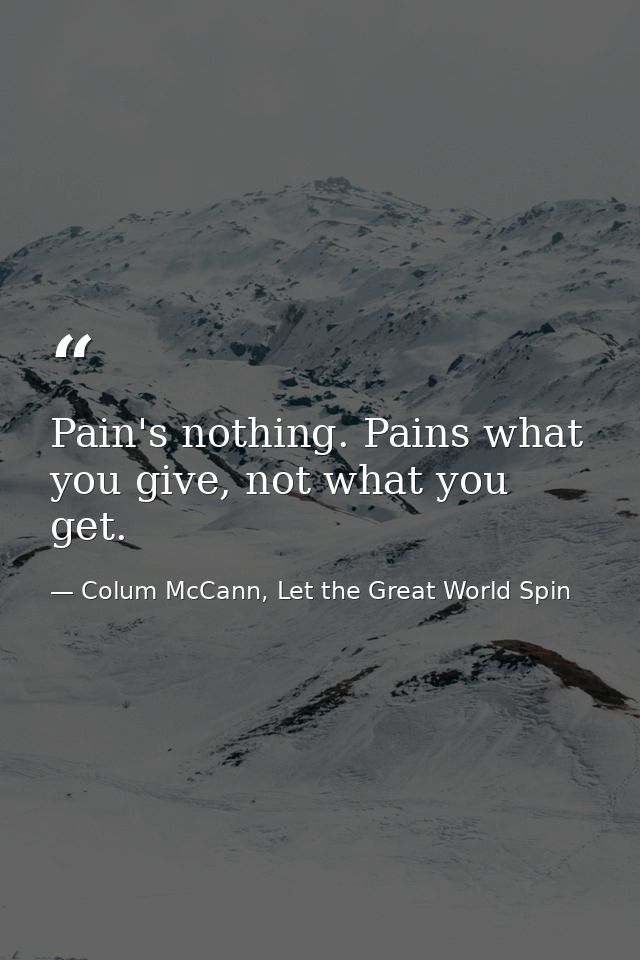Pain's nothing. Pains what you give, not what you get. — Colum McCann, Let the Great World Spin