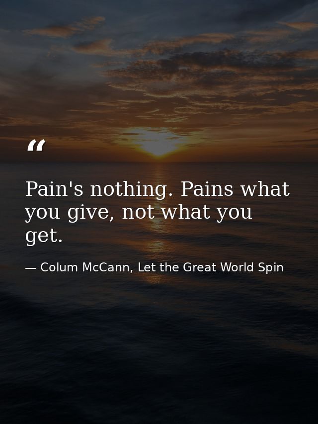 Pain's nothing. Pains what you give, not what you get. — Colum McCann, Let the Great World Spin