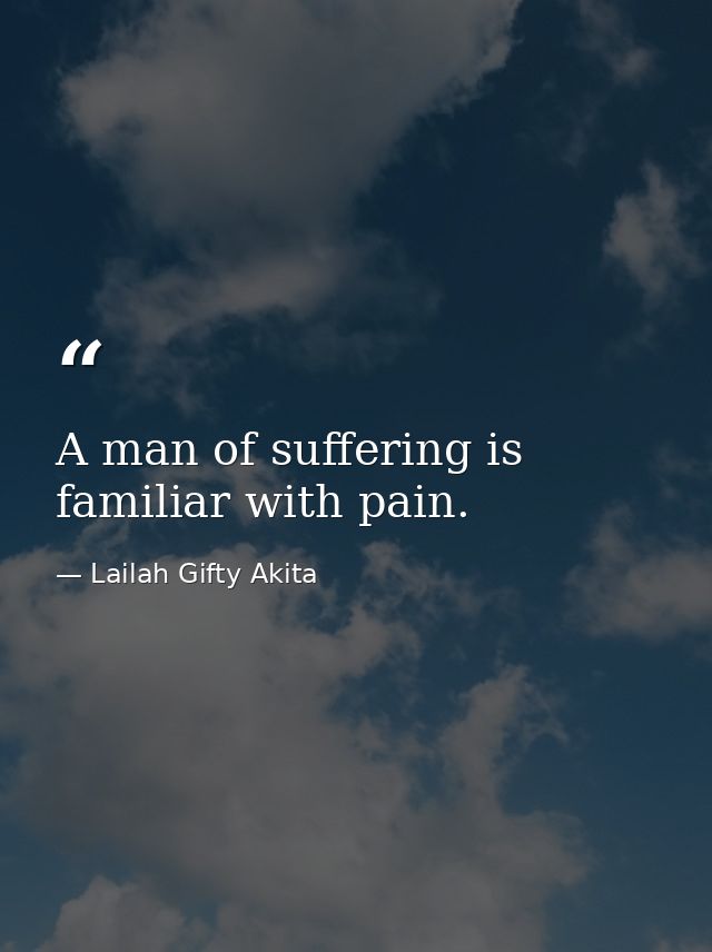 A man of suffering is familiar with pain. — Lailah Gifty Akita