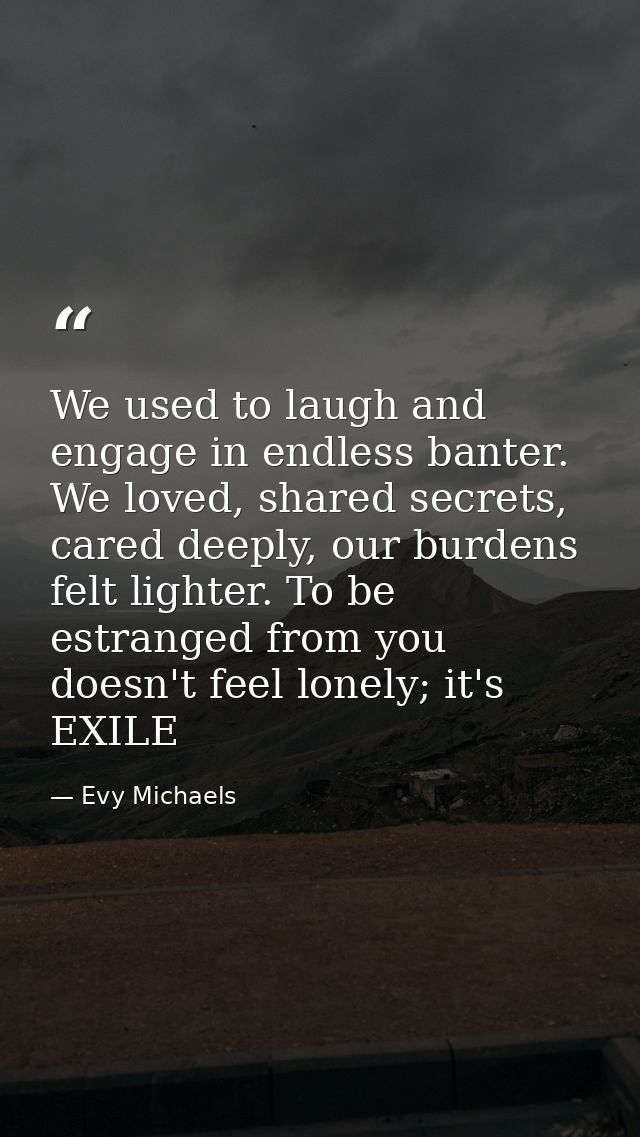 We used to laugh and engage in endless banter. We loved, shared secrets, cared deeply, our burdens felt lighter. To be e — Evy Michaels